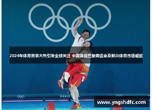 2024年体育赛事大热引发全球关注 中国备战巴黎奥运会及新兴体育市场崛起